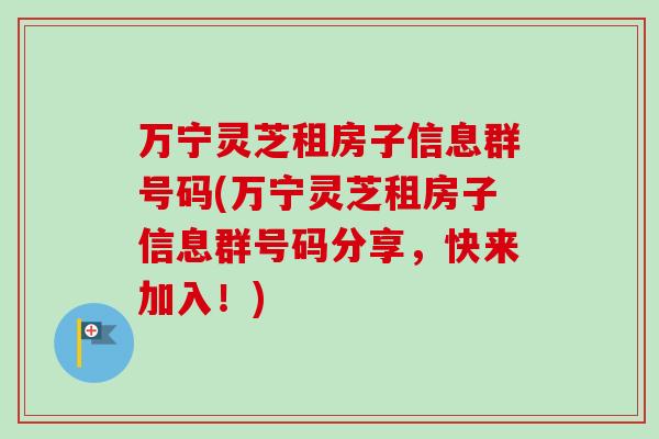 万宁灵芝租房子信息群号码(万宁灵芝租房子信息群号码分享，快来加入！)