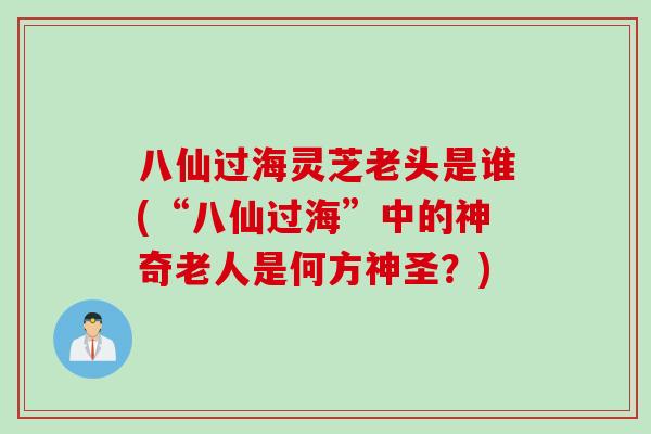 八仙过海灵芝老头是谁(“八仙过海”中的神奇老人是何方神圣？)