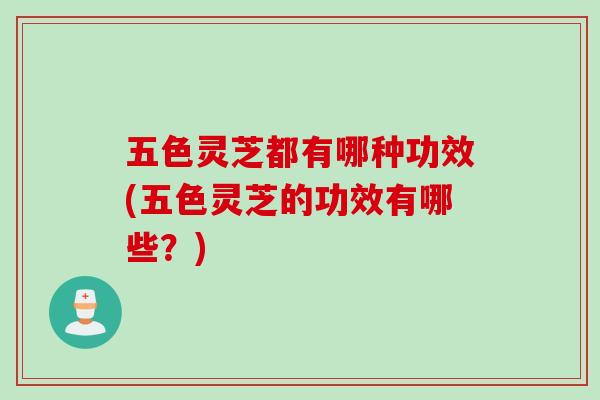 五色灵芝都有哪种功效(五色灵芝的功效有哪些？)