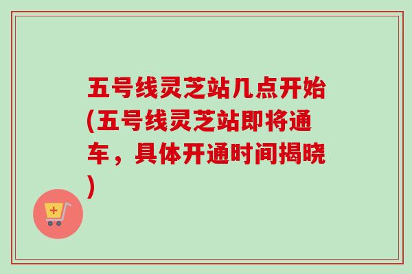 五号线灵芝站几点开始(五号线灵芝站即将通车，具体开通时间揭晓)