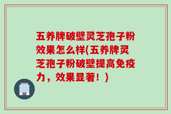五养牌破壁灵芝孢子粉效果怎么样(五养牌灵芝孢子粉破壁提高免疫力，效果显著！)