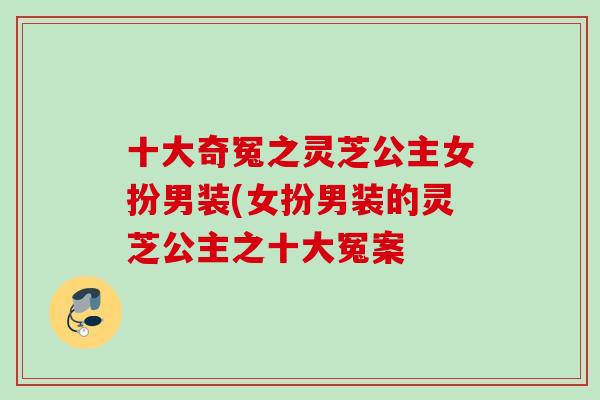 十大奇冤之灵芝公主女扮男装(女扮男装的灵芝公主之十大冤案