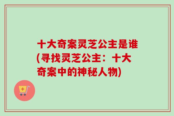 十大奇案灵芝公主是谁(寻找灵芝公主：十大奇案中的神秘人物)
