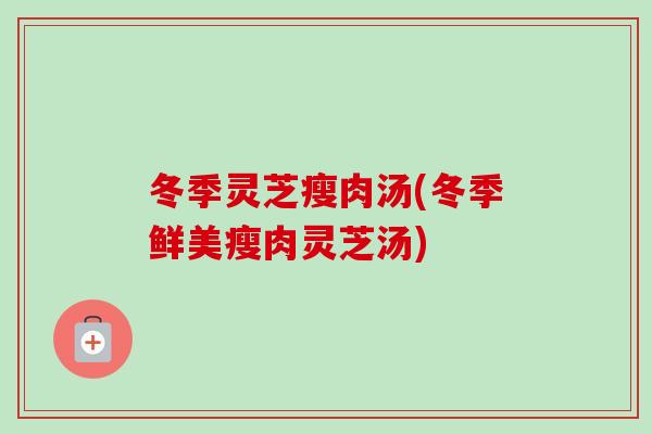 冬季灵芝瘦肉汤(冬季鲜美瘦肉灵芝汤)