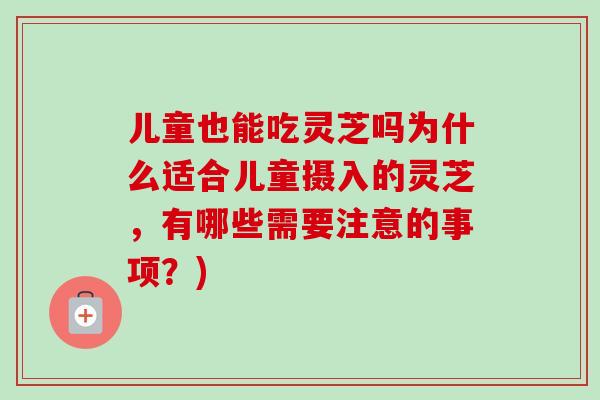 儿童也能吃灵芝吗为什么适合儿童摄入的灵芝，有哪些需要注意的事项？)