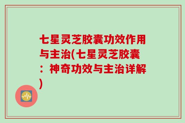 七星灵芝胶囊功效作用与主(七星灵芝胶囊：神奇功效与主详解)