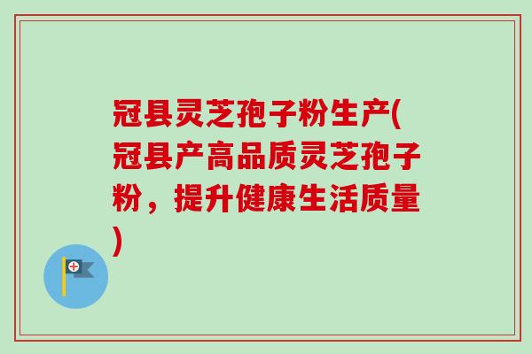 冠县灵芝孢子粉生产(冠县产高品质灵芝孢子粉，提升健康生活质量)