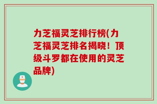 力芝福灵芝排行榜(力芝福灵芝排名揭晓!斗罗都在使用的灵芝品牌) 力芝福灵芝排行榜(力芝福灵芝排名揭晓!斗罗都在使用的灵芝品牌)
