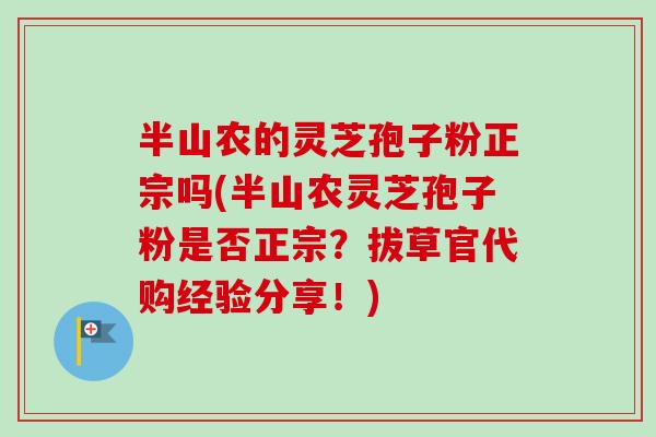 半山农的灵芝孢子粉正宗吗(半山农灵芝孢子粉是否正宗?拔草官代购经验分享!) 半山农的灵芝孢子粉正宗吗(半山农灵芝孢子粉是否正宗?拔草官代购经验分享!)