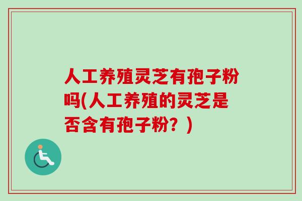 人工养殖灵芝有孢子粉吗(人工养殖的灵芝是否含有孢子粉？)