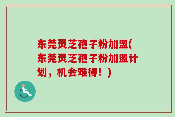 东莞灵芝孢子粉加盟(东莞灵芝孢子粉加盟计划，机会难得！)