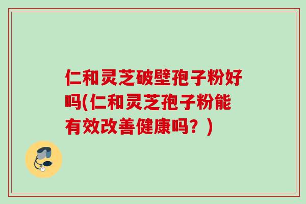 仁和灵芝破壁孢子粉好吗(仁和灵芝孢子粉能有效改善健康吗?) 仁和灵芝破壁孢子粉好吗(仁和灵芝孢子粉能有效改善健康吗?)
