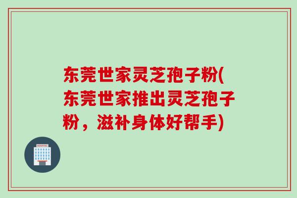 东莞世家灵芝孢子粉(东莞世家推出灵芝孢子粉，滋补身体好帮手)