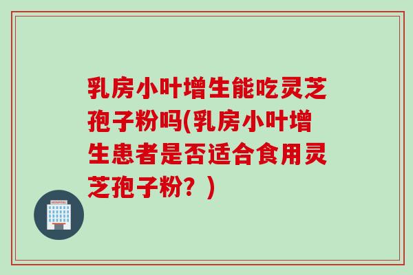 乳房小叶增生能吃灵芝孢子粉吗(乳房小叶增生患者是否适合食用灵芝孢子粉？)