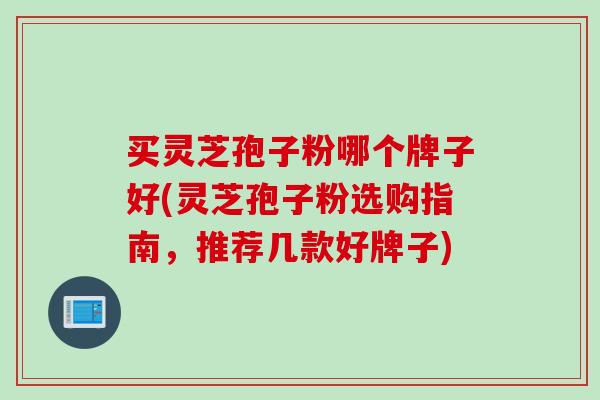 买灵芝孢子粉哪个牌子好(灵芝孢子粉选购指南，推荐几款好牌子)