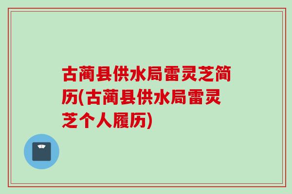 古蔺县供水局雷灵芝简历(古蔺县供水局雷灵芝个人履历)