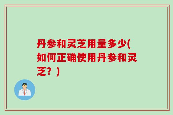 丹参和灵芝用量多少(如何正确使用丹参和灵芝？)