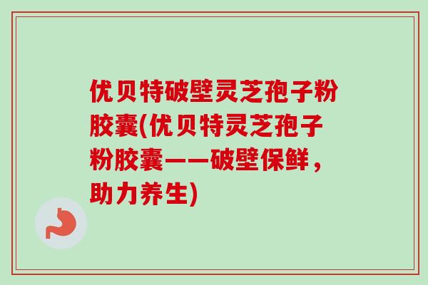 优贝特破壁灵芝孢子粉胶囊(优贝特灵芝孢子粉胶囊——破壁保鲜，助力养生)