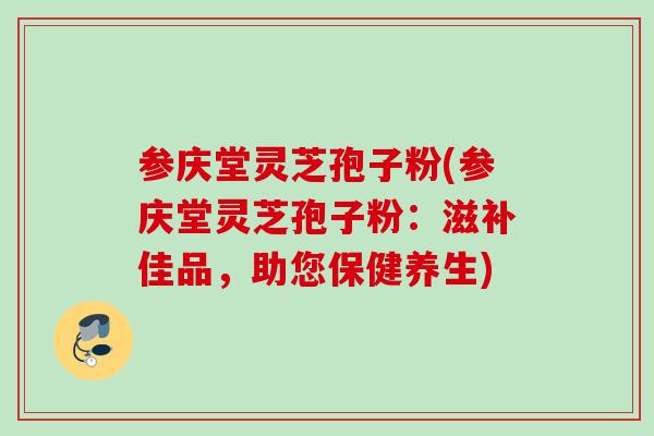 参庆堂灵芝孢子粉(参庆堂灵芝孢子粉:滋补佳品,助您保健养生) 参庆堂灵芝孢子粉(参庆堂灵芝孢子粉:滋补佳品,助您保健养生)