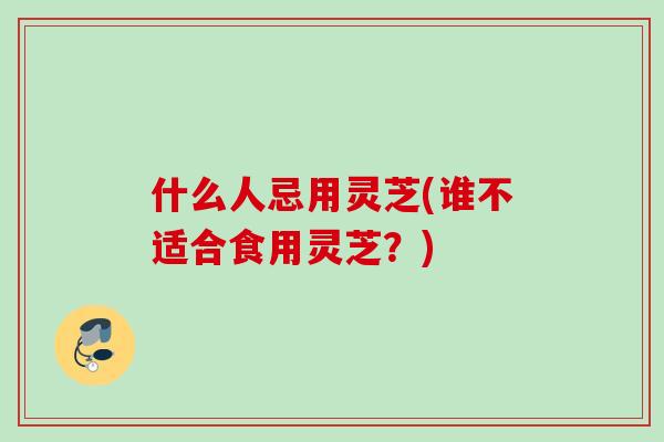 什么人忌用灵芝(谁不适合食用灵芝？)