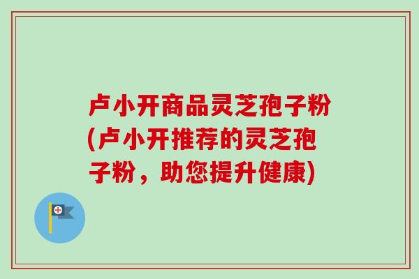 卢小开商品灵芝孢子粉(卢小开推荐的灵芝孢子粉，助您提升健康)