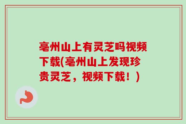 亳州山上有灵芝吗视频下载(亳州山上发现珍贵灵芝，视频下载！)