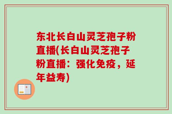东北长白山灵芝孢子粉直播(长白山灵芝孢子粉直播:强化免疫,延年益寿) 东北长白山灵芝孢子粉直播(长白山灵芝孢子粉直播:强化免疫,延年益寿)