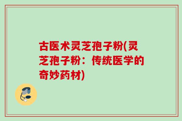 古医术灵芝孢子粉(灵芝孢子粉：传统医学的奇妙药材)