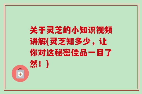 关于灵芝的小知识视频讲解(灵芝知多少，让你对这秘密佳品一目了然！)