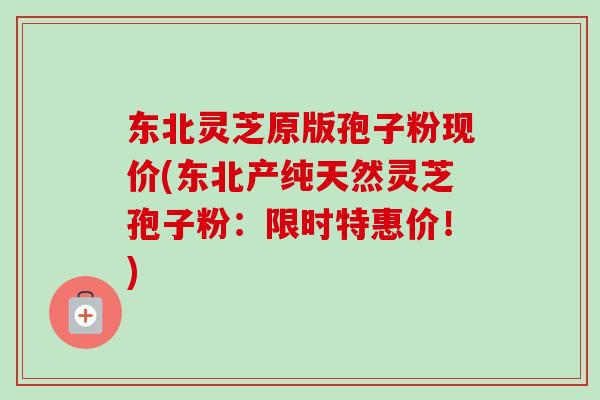 东北灵芝原版孢子粉现价(东北产纯天然灵芝孢子粉：限时特惠价！)