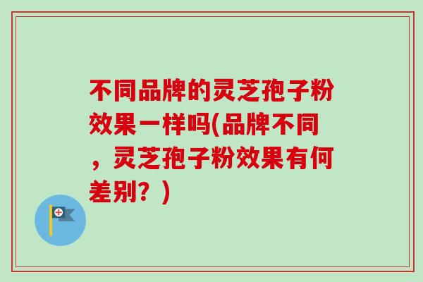 不同品牌的灵芝孢子粉效果一样吗(品牌不同，灵芝孢子粉效果有何差别？)