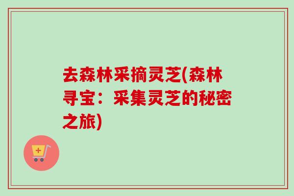 去森林采摘灵芝(森林寻宝：采集灵芝的秘密之旅)