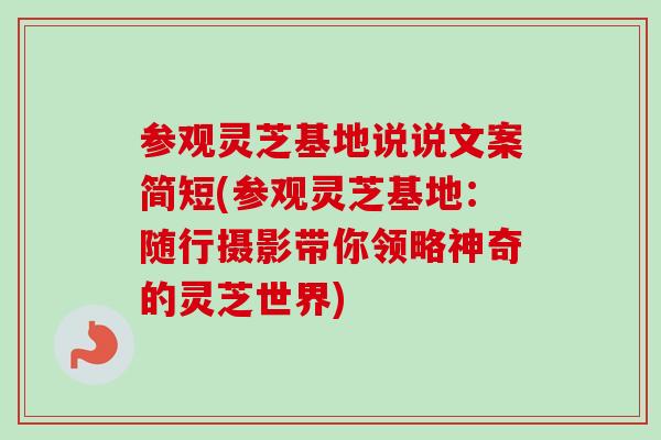参观灵芝基地说说文案简短(参观灵芝基地：随行摄影带你领略神奇的灵芝世界)