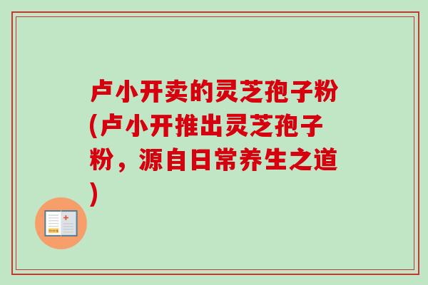 卢小开卖的灵芝孢子粉(卢小开推出灵芝孢子粉，源自日常养生之道)