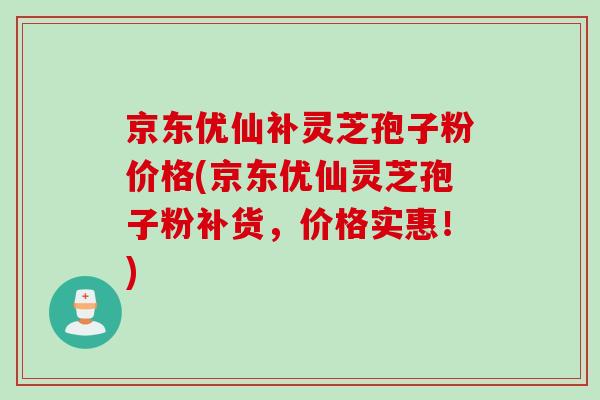 京东优仙补灵芝孢子粉价格(京东优仙灵芝孢子粉补货，价格实惠！)