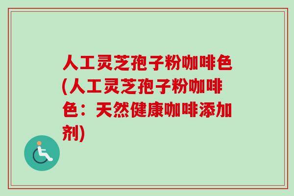 人工灵芝孢子粉咖啡色(人工灵芝孢子粉咖啡色：天然健康咖啡添加剂)