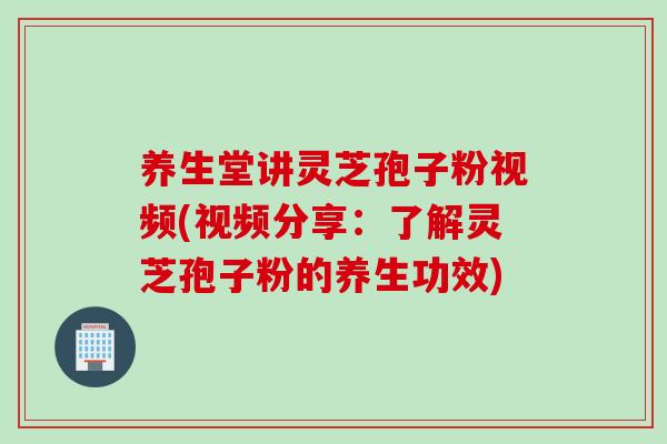 养生堂讲灵芝孢子粉视频(视频分享：了解灵芝孢子粉的养生功效)