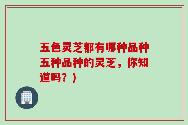 五色灵芝都有哪种品种五种品种的灵芝，你知道吗？)