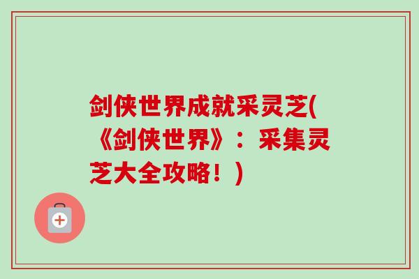 剑侠世界成就采灵芝(《剑侠世界》:采集灵芝大全攻略!) 剑侠世界成就采灵芝(《剑侠世界》:采集灵芝大全攻略!)