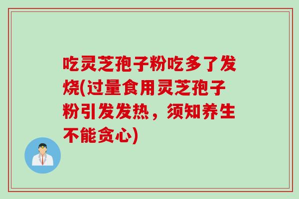吃灵芝孢子粉吃多了发烧(过量食用灵芝孢子粉引发发热，须知养生不能贪心)