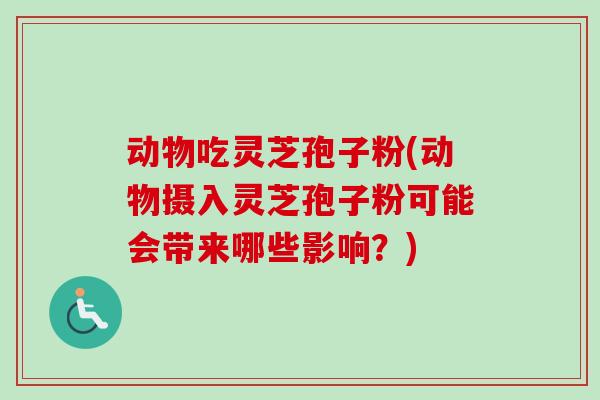 动物吃灵芝孢子粉(动物摄入灵芝孢子粉可能会带来哪些影响？)