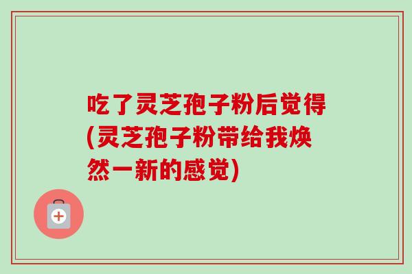吃了灵芝孢子粉后觉得(灵芝孢子粉带给我焕然一新的感觉)