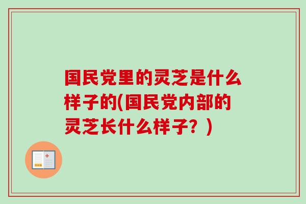 国民党里的灵芝是什么样子的(国民党内部的灵芝长什么样子？)