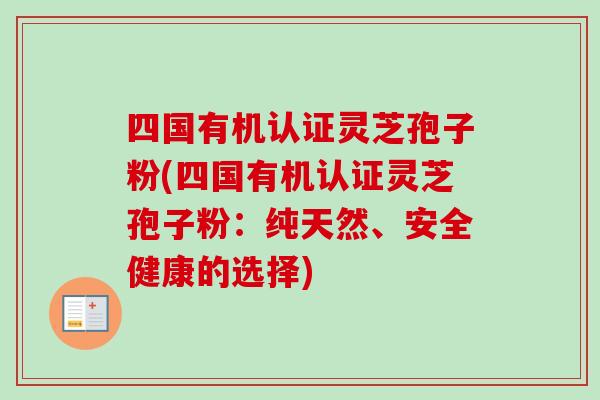 四国有机认证灵芝孢子粉(四国有机认证灵芝孢子粉：纯天然、安全健康的选择)