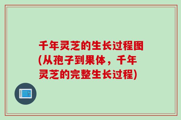 千年灵芝的生长过程图(从孢子到果体，千年灵芝的完整生长过程)
