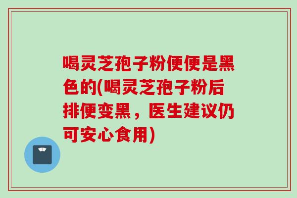 喝灵芝孢子粉便便是黑色的(喝灵芝孢子粉后排便变黑，医生建议仍可安心食用)
