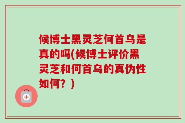 候博士黑灵芝何首乌是真的吗(候博士评价黑灵芝和何首乌的真伪性如何?) 候博士黑灵芝何首乌是真的吗(候博士评价黑灵芝和何首乌的真伪性如何?)