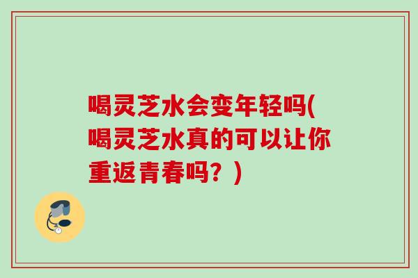 喝灵芝水会变年轻吗(喝灵芝水真的可以让你重返青春吗？)