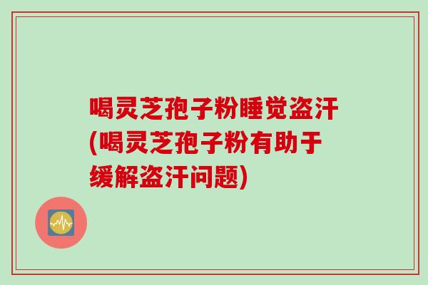 喝灵芝孢子粉睡觉盗汗(喝灵芝孢子粉有助于缓解盗汗问题)