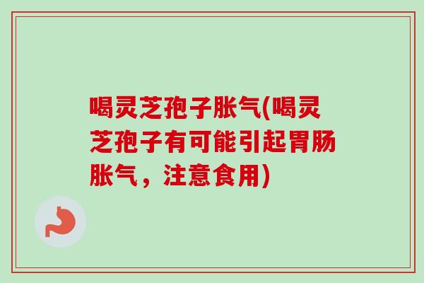 喝灵芝孢子胀气(喝灵芝孢子有可能引起胃肠胀气，注意食用)